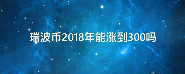 瑞波币2018年能涨到300吗